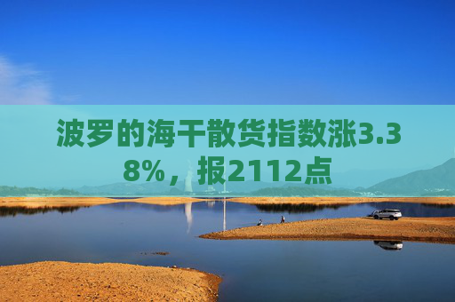 波罗的海干散货指数涨3.38%，报2112点