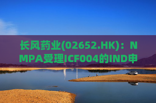 长风药业(02652.HK)：NMPA受理ICF004的IND申请