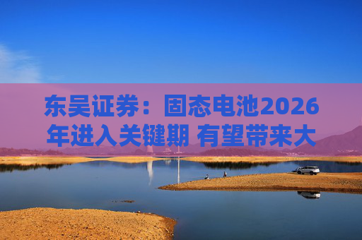 东吴证券:固态电池2026年进入关键期 有望带来大级别行情 第1张 东吴证券:固态电池2026年进入关键期 有望带来大级别行情 第1张
