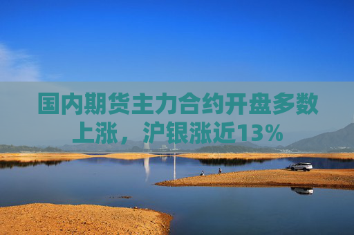 国内期货主力合约开盘多数上涨，沪银涨近13%