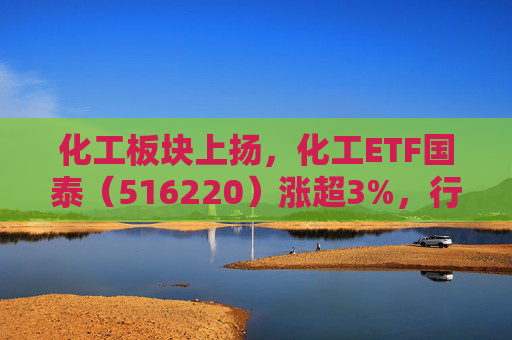 化工板块上扬，化工ETF国泰（516220）涨超3%，行业供需格局变化可期