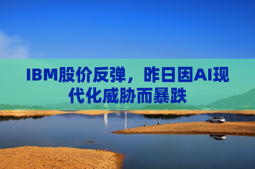 IBM股价反弹，昨日因AI现代化威胁而暴跌