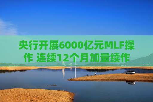 央行开展6000亿元MLF操作 连续12个月加量续作