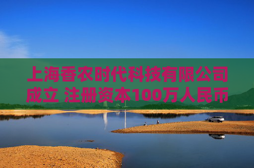 上海香农时代科技有限公司成立 注册资本100万人民币