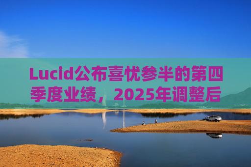 Lucid公布喜忧参半的第四季度业绩，2025年调整后EBITDA亏损28亿美元