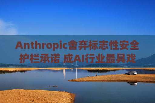 Anthropic舍弃标志性安全护栏承诺 成AI行业最具戏剧性的政策转向之一