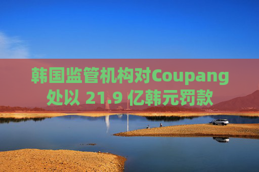 韩国监管机构对Coupang处以 21.9 亿韩元罚款 第1张 韩国监管机构对Coupang处以 21.9 亿韩元罚款 第1张