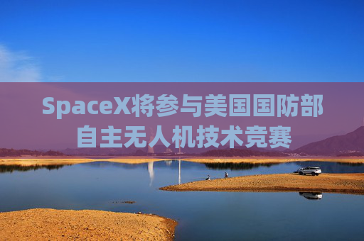 SpaceX将参与美国国防部自主无人机技术竞赛