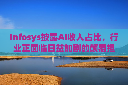 Infosys披露AI收入占比，行业正面临日益加剧的颠覆担忧
