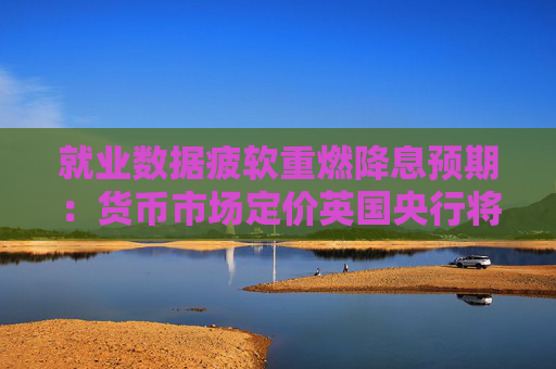 就业数据疲软重燃降息预期：货币市场定价英国央行将在年内两次降息