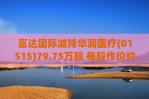 富达国际减持华润医疗(01515)79.75万股 每股作价约3.18港元  第1张
