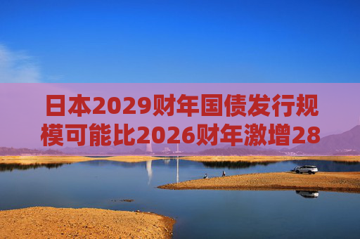日本2029财年国债发行规模可能比2026财年激增28%  第1张