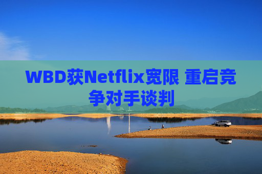 WBD获Netflix宽限 重启竞争对手谈判