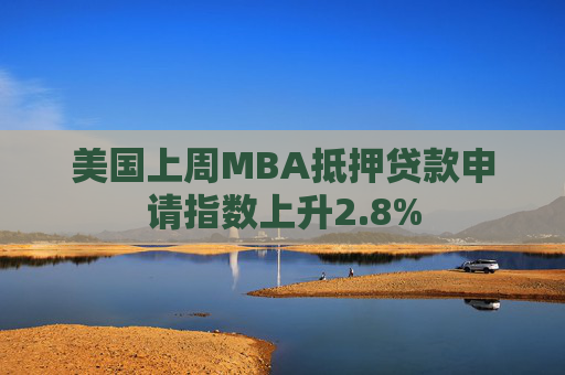 美国上周MBA抵押贷款申请指数上升2.8%