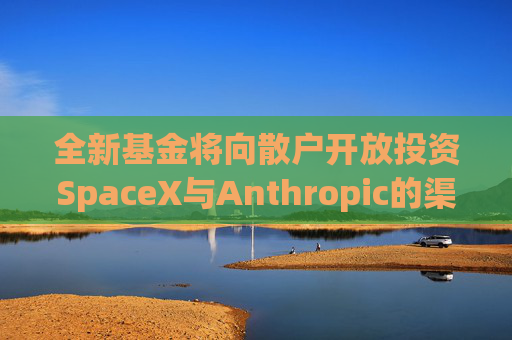 全新基金将向散户开放投资SpaceX与Anthropic的渠道