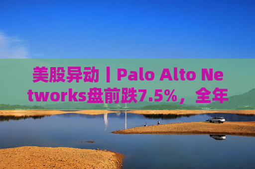 美股异动丨Palo Alto Networks盘前跌7.5%，全年盈利指引低于预期