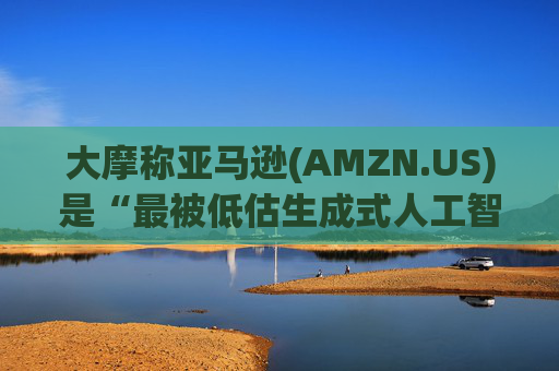 大摩称亚马逊(AMZN.US)是“最被低估生成式人工智能赢家” 维持“增持”评级