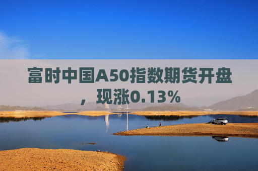 富时中国A50指数期货开盘，现涨0.13%