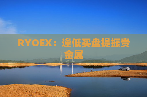RYOEX:逢低买盘提振贵金属 第1张 RYOEX:逢低买盘提振贵金属 第1张