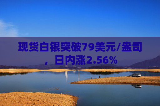 现货白银突破79美元/盎司，日内涨2.56%