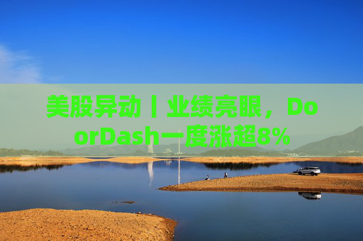 美股异动丨业绩亮眼，DoorDash一度涨超8%