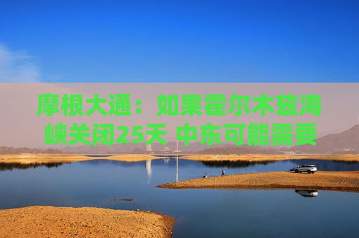 摩根大通:如果霍尔木兹海峡关闭25天 中东可能需要停止产油 第1张 摩根大通:如果霍尔木兹海峡关闭25天 中东可能需要停止产油 第1张
