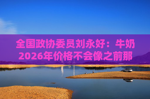 全国政协委员刘永好：牛奶2026年价格不会像之前那么低