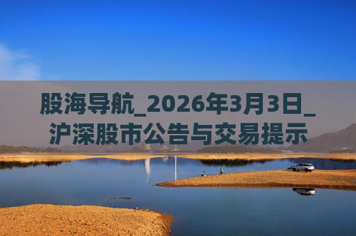股海导航_2026年3月3日_沪深股市公告与交易提示