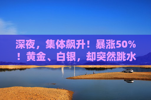深夜,集体飙升!暴涨50%!黄金、白银,却突然跳水!发生了什么? 第1张 深夜,集体飙升!暴涨50%!黄金、白银,却突然跳水!发生了什么? 第1张