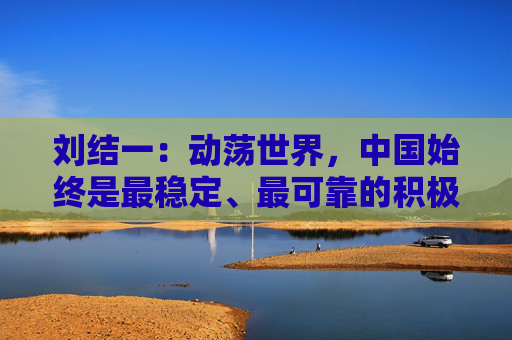 刘结一：动荡世界，中国始终是最稳定、最可靠的积极力量