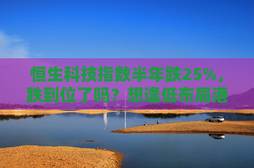 恒生科技指数半年跌25%，跌到位了吗？想逢低布局港股，先装上新浪财经APP这个“数字军师”  第1张