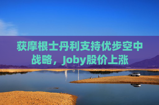 获摩根士丹利支持优步空中战略，Joby股价上涨