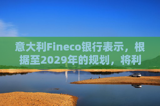 意大利Fineco银行表示，根据至2029年的规划，将利用人工智能推动新客户增长