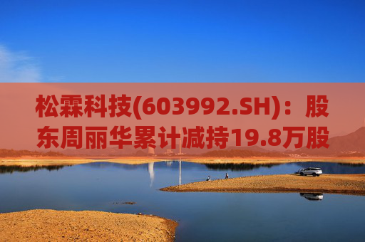 松霖科技(603992.SH)：股东周丽华累计减持19.8万股公司股份