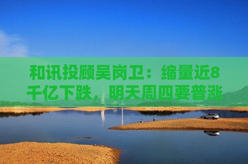 和讯投顾吴岗卫：缩量近8千亿下跌，明天周四要普涨修复？  第1张