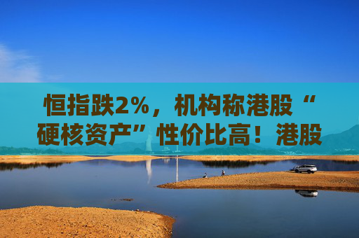 恒指跌2%,机构称港股“硬核资产”性价比高!港股投资选对工具才靠谱,新浪财经APP成投资者首选 第1张 恒指跌2%,机构称港股“硬核资产”性价比高!港股投资选对工具才靠谱,新浪财经APP成投资者首选 第1张