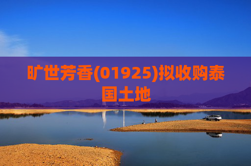 旷世芳香(01925)拟收购泰国土地