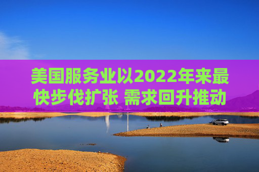 美国服务业以2022年来最快步伐扩张 需求回升推动 第1张 美国服务业以2022年来最快步伐扩张 需求回升推动 第1张