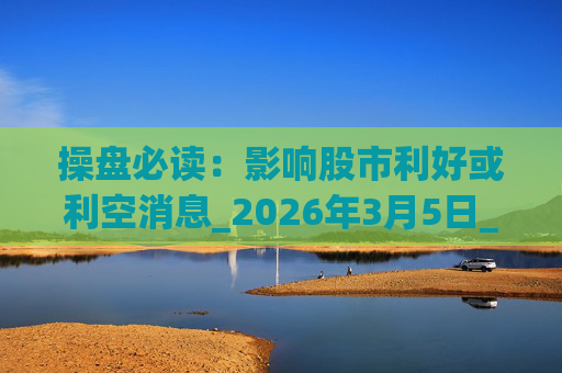 操盘必读：影响股市利好或利空消息_2026年3月5日_财经新闻