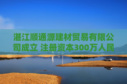 湛江顺通源建材贸易有限公司成立 注册资本300万人民币