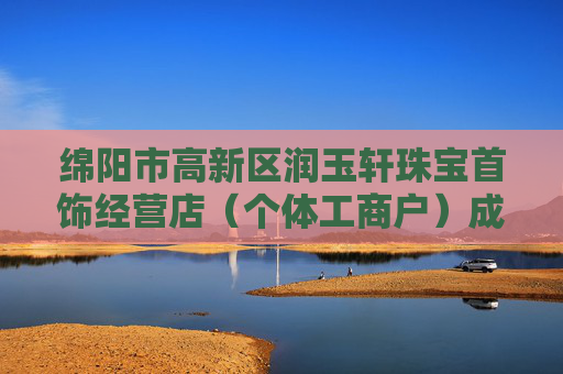 绵阳市高新区润玉轩珠宝首饰经营店（个体工商户）成立 注册资本5万人民币