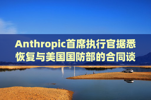 Anthropic首席执行官据悉恢复与美国国防部的合同谈判