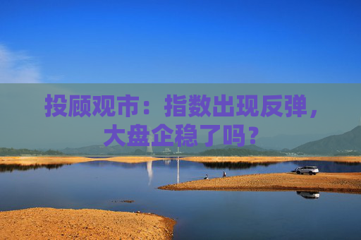 投顾观市:指数出现反弹,大盘企稳了吗? 第1张 投顾观市:指数出现反弹,大盘企稳了吗? 第1张