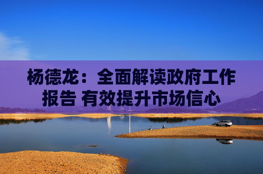 杨德龙：全面解读政府工作报告 有效提升市场信心