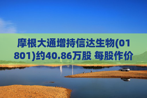 摩根大通增持信达生物(01801)约40.86万股 每股作价约84.94港元  第1张