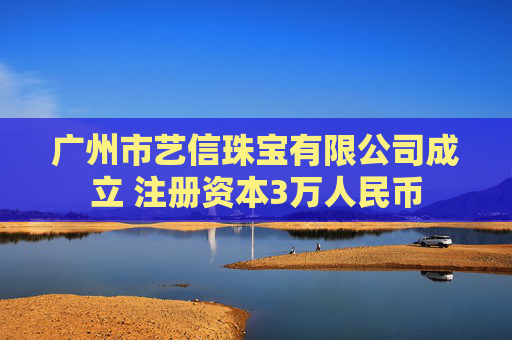 广州市艺信珠宝有限公司成立 注册资本3万人民币