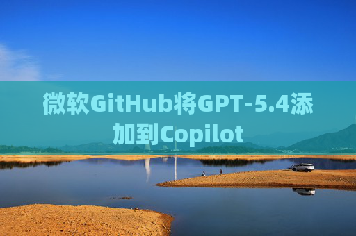 微软GitHub将GPT-5.4添加到Copilot  第1张