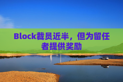 Block裁员近半，但为留任者提供奖励