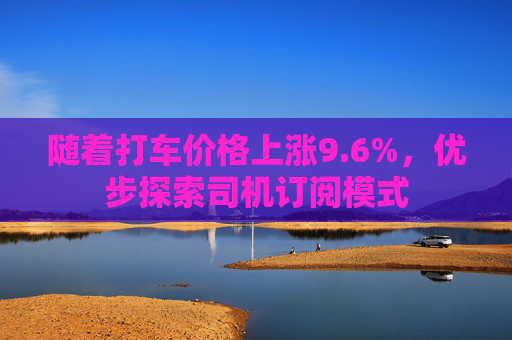 随着打车价格上涨9.6%,优步探索司机订阅模式 第1张 随着打车价格上涨9.6%,优步探索司机订阅模式 第1张