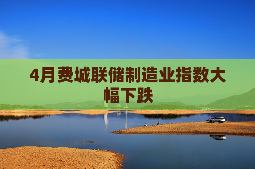 4月费城联储制造业指数大幅下跌  第1张